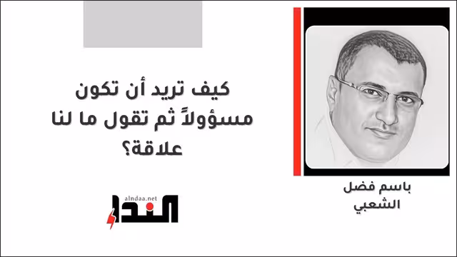 كيف تريد أن تكون مسؤولاً ثم تقول ما لنا علاقة؟