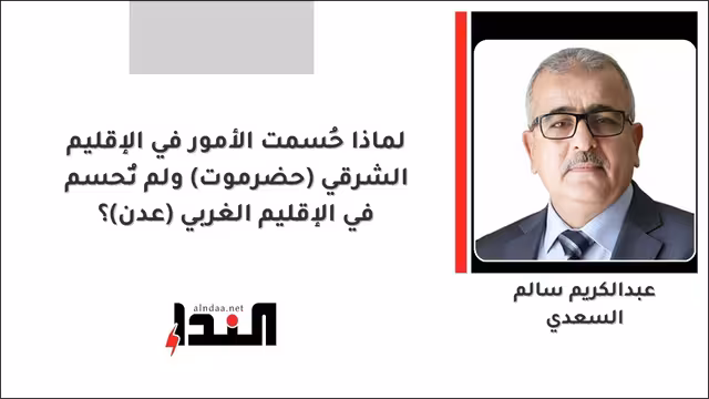 لماذا حُسمت الأمور في الإقليم الشرقي (حضرموت) ولم تُحسم في الإقليم الغربي (عدن)؟