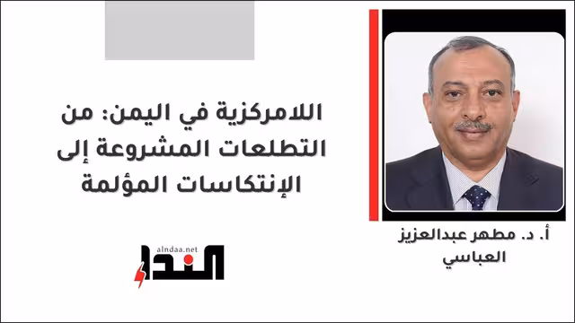 اللامركزية في اليمن: من التطلعات المشروعة إلى الإنتكاسات المؤلمة