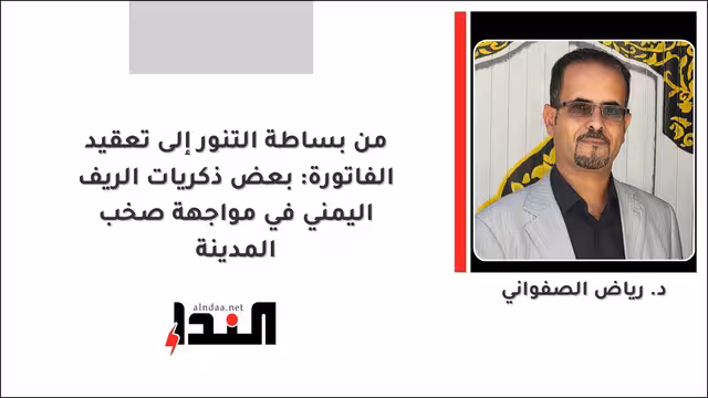 من بساطة التنور إلى تعقيد الفاتورة: بعض ذكريات الريف اليمني في مواجهة صخب المدينة