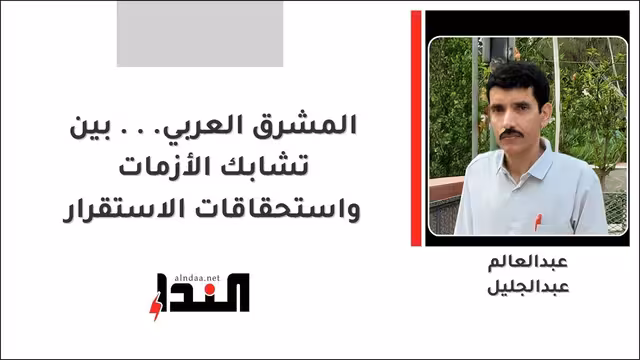 المشرق العربي... بين تشابك الأزمات واستحقاقات الاستقرار