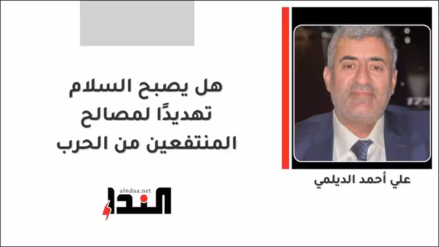 هل يصبح السلام تهديدًا لمصالح المنتفعين من الحرب