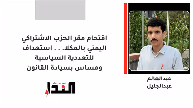 اقتحام مقر الحزب الاشتراكي اليمني بالمكلا... استهداف للتعددية السياسية ومساس بسيادة القانون