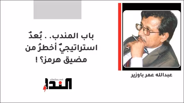باب المندب.. بُعدٌ استراتيجيٌّ أخطرُ من مضيق هرمز؟!
