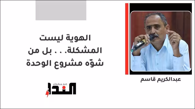 الهوية ليست المشكلة... بل من شوَّه مشروع الوحدة