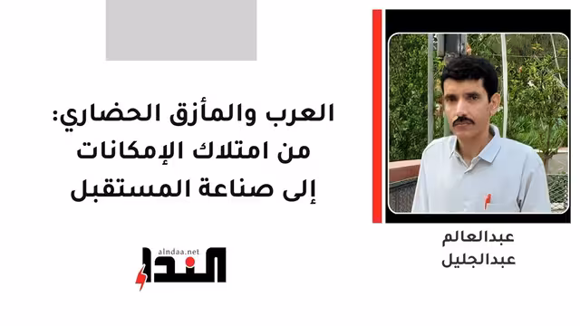 العرب والمأزق الحضاري: من امتلاك الإمكانات إلى صناعة المستقبل