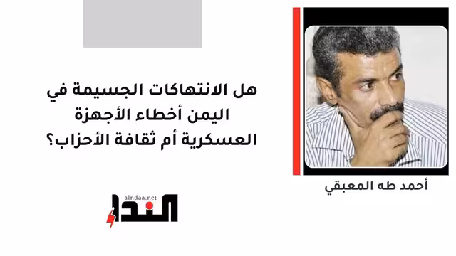 هل الانتهاكات الجسيمة في اليمن أخطاء الأجهزة العسكرية أم ثقافة الأحزاب؟