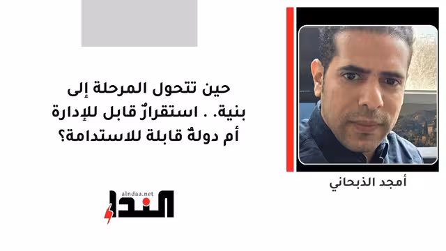 حين تتحول المرحلة إلى بنية.. استقرارٌ قابل للإدارة أم دولةٌ قابلة للاستدامة؟