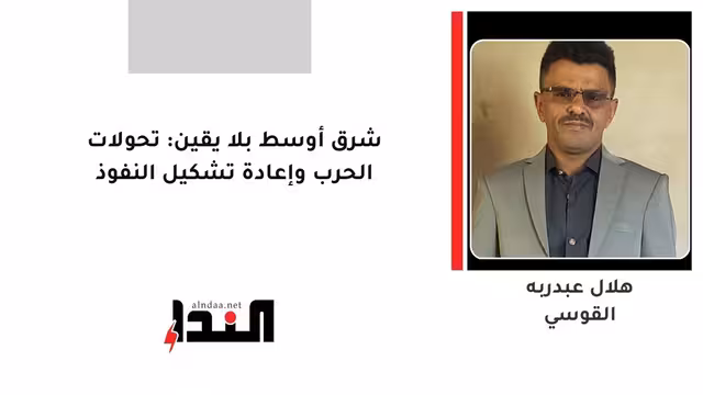 شرق أوسط بلا يقين: تحولات الحرب وإعادة تشكيل النفوذ