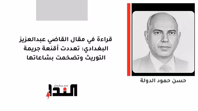 قراءة في مقال القاضي عبدالعزيز البغدادي: تعددت أقنعة جريمة التوريث وتضخمت بشاعاتها