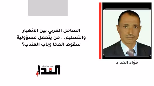 الساحل الغربي بين الانهيار والتسليم.. من يتحمل مسؤولية سقوط المخا وباب المندب؟