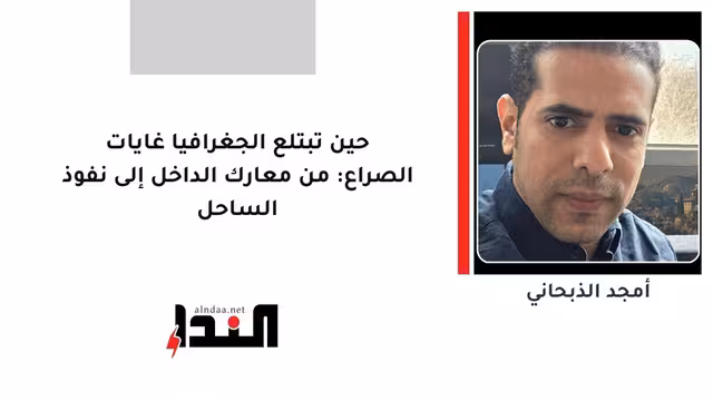حين تبتلع الجغرافيا غايات الصراع: من معارك الداخل إلى نفوذ الساحل