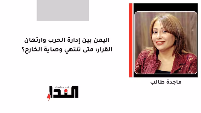 اليمن بين إدارة الحرب وارتهان القرار: متى تنتهي وصاية الخارج؟