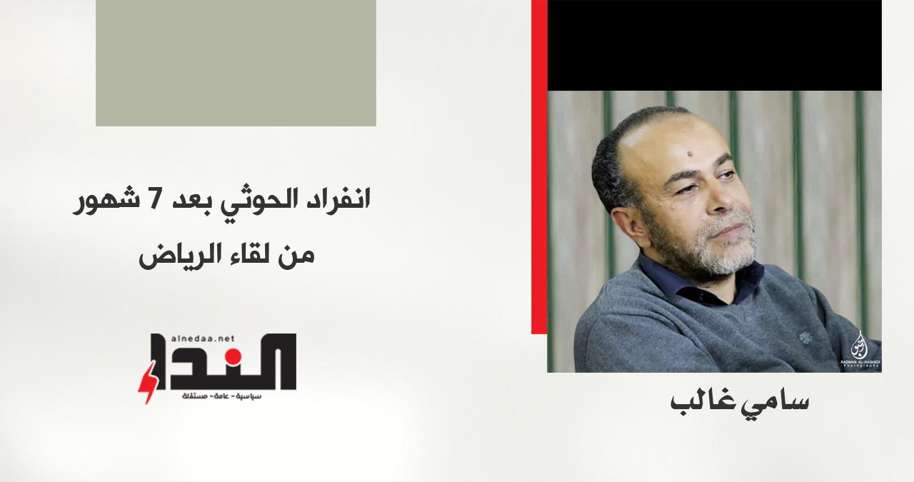 انفراد الحوثي بعد 7 شهور من لقاء الرياض