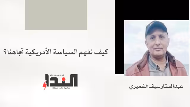 كيف نفهم السياسة الأمريكية تجاهنا؟