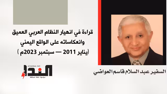 قراءة في انهيار النظام العربي العميق وانعكاساته على الواقع اليمني (يناير 2011 - سبتمبر 2023م)