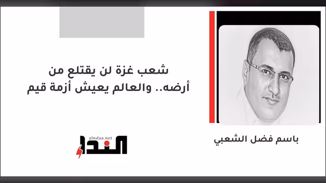 شعب غزة لن يقتلع من أرضه.. والعالم يعيش أزمة قيم