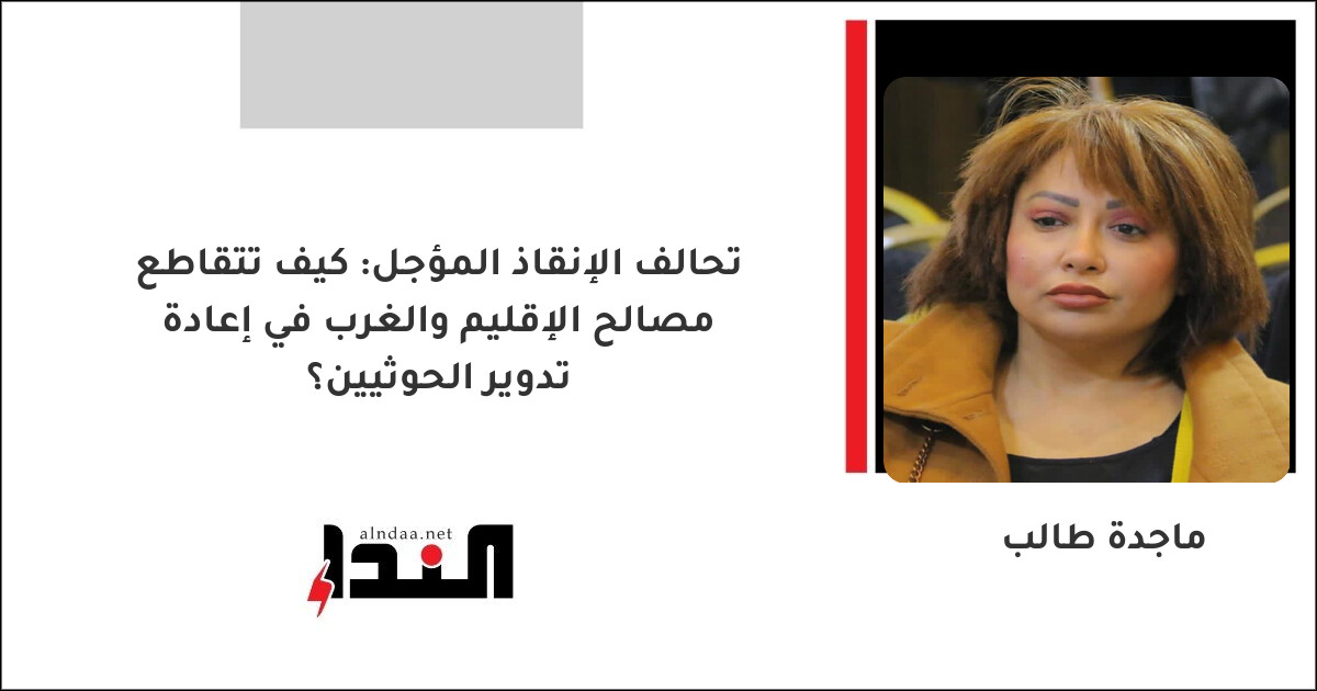 تحالف الإنقاذ المؤجل: كيف تتقاطع مصالح الإقليم والغرب في إعادة تدوير الحوثيين؟