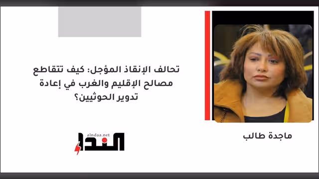 تحالف الإنقاذ المؤجل: كيف تتقاطع مصالح الإقليم والغرب في إعادة تدوير الحوثيين؟