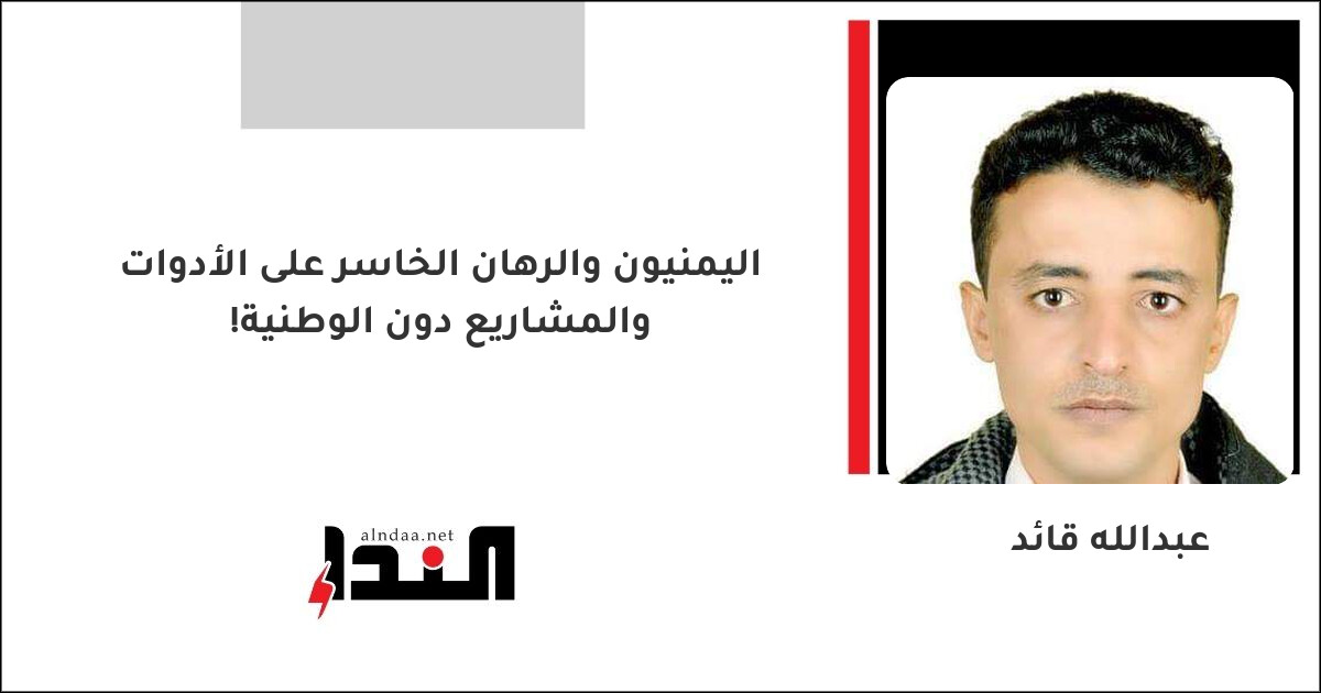 اليمنيون والرهان الخاسر على الأدوات والمشاريع دون الوطنية!
