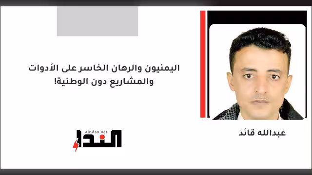 اليمنيون والرهان الخاسر على الأدوات والمشاريع دون الوطنية!