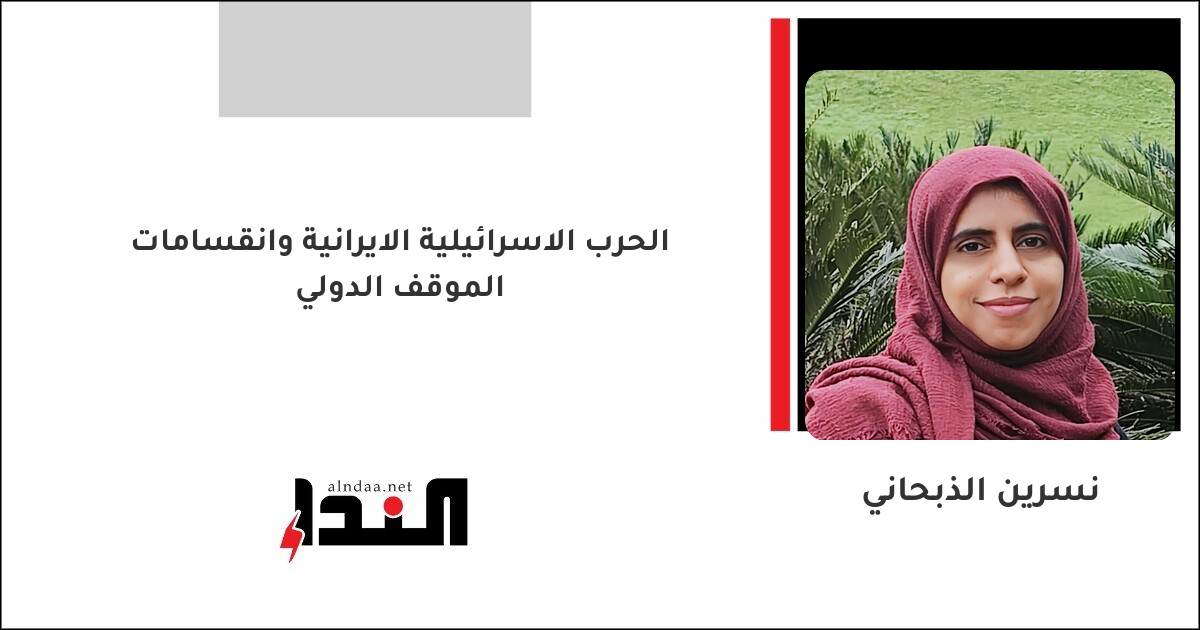 الحرب الاسرائيلية الايرانية وانقسامات الموقف الدولي