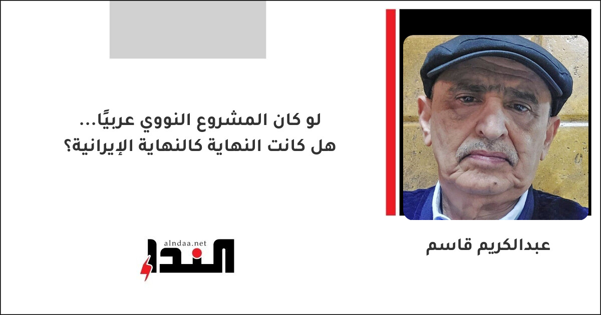 لو كان المشروع النووي عربيًا... هل كانت النهاية كالنهاية الإيرانية؟