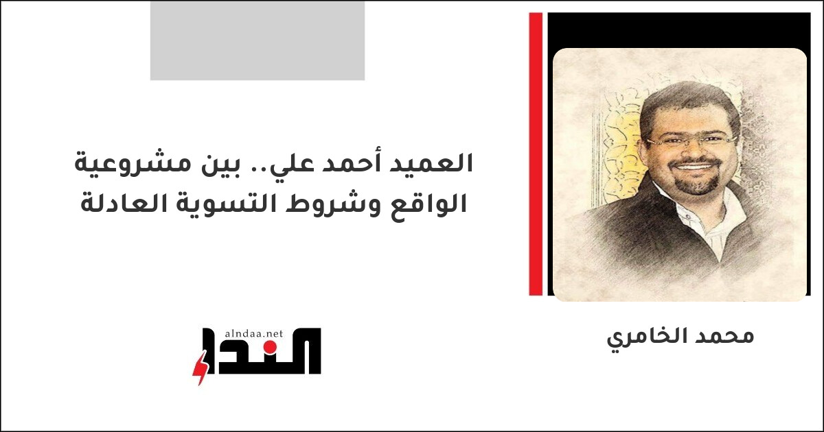العميد أحمد علي.. بين مشروعية الواقع وشروط التسوية العادلة