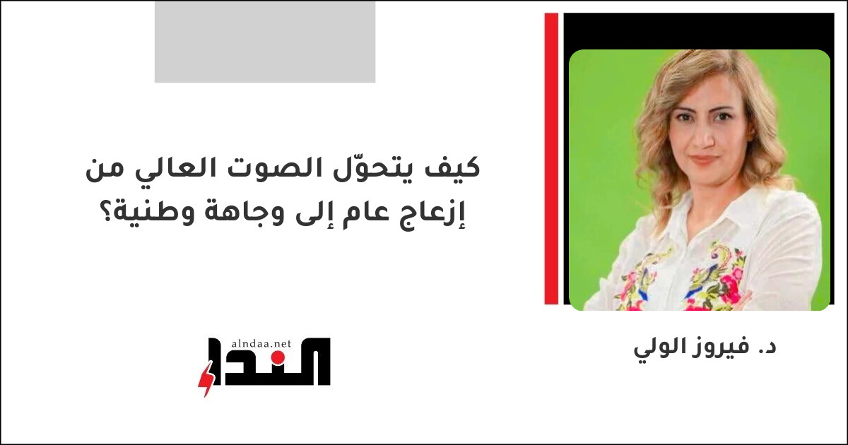 كيف يتحوّل الصوت العالي من إزعاج عام إلى وجاهة وطنية؟