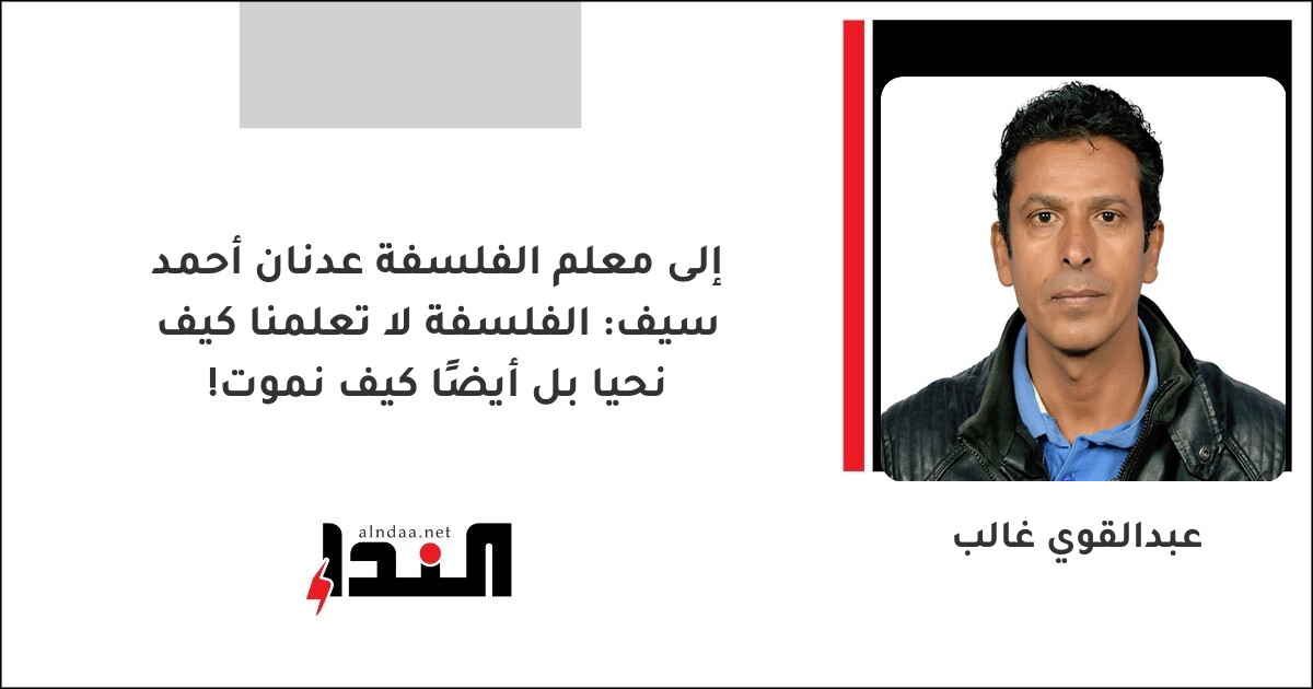 إلى معلم الفلسفة عدنان أحمد سيف: الفلسفة لا تعلمنا كيف نحيا بل أيضًا كيف نموت!