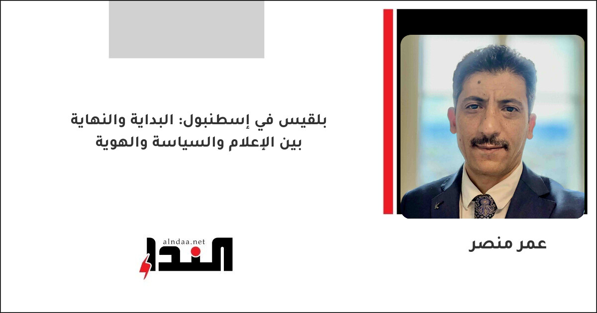 بلقيس في إسطنبول: البداية والنهاية بين الإعلام والسياسة والهوية