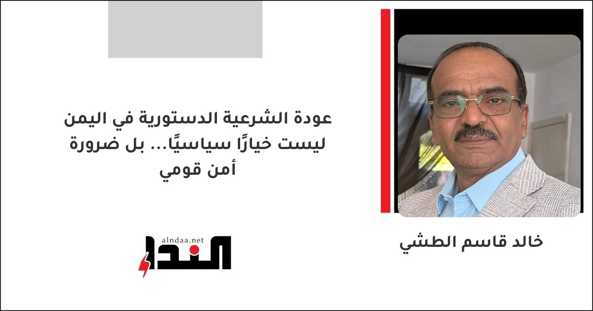 عودة الشرعية الدستورية في اليمن ليست خيارًا سياسيًا... بل ضرورة أمن قومي