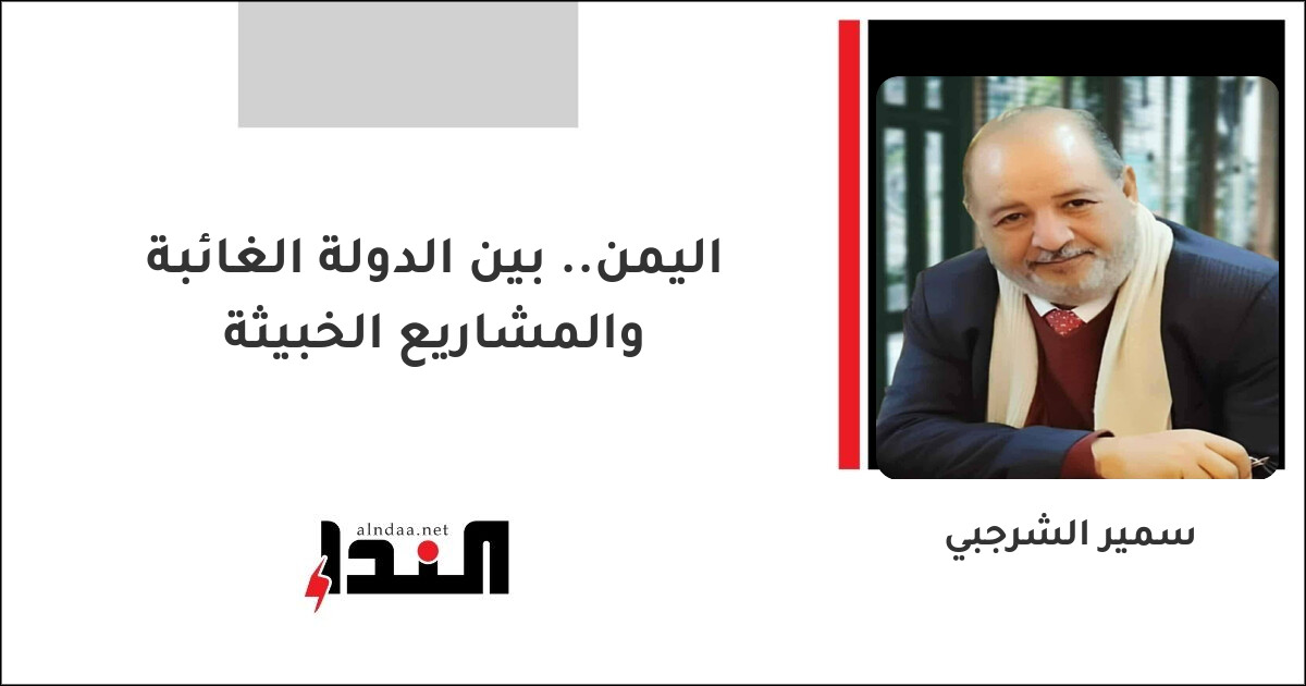 اليمن.. بين الدولة الغائبة والمشاريع الخبيثة