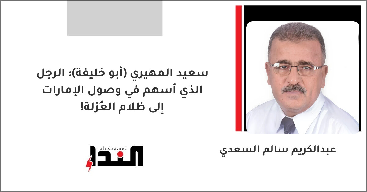سعيد المهيري (أبو خليفة): الرجل الذي أسهم في وصول الإمارات إلى ظلام العُزلة!