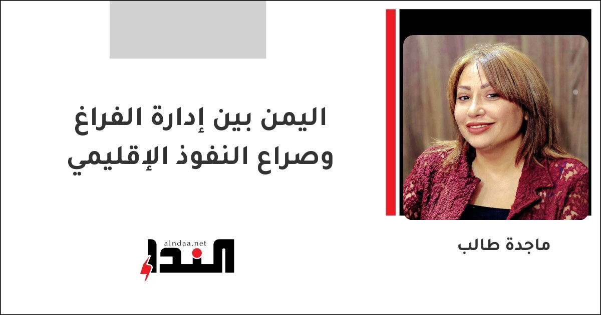 اليمن بين إدارة الفراغ وصراع النفوذ الإقليمي