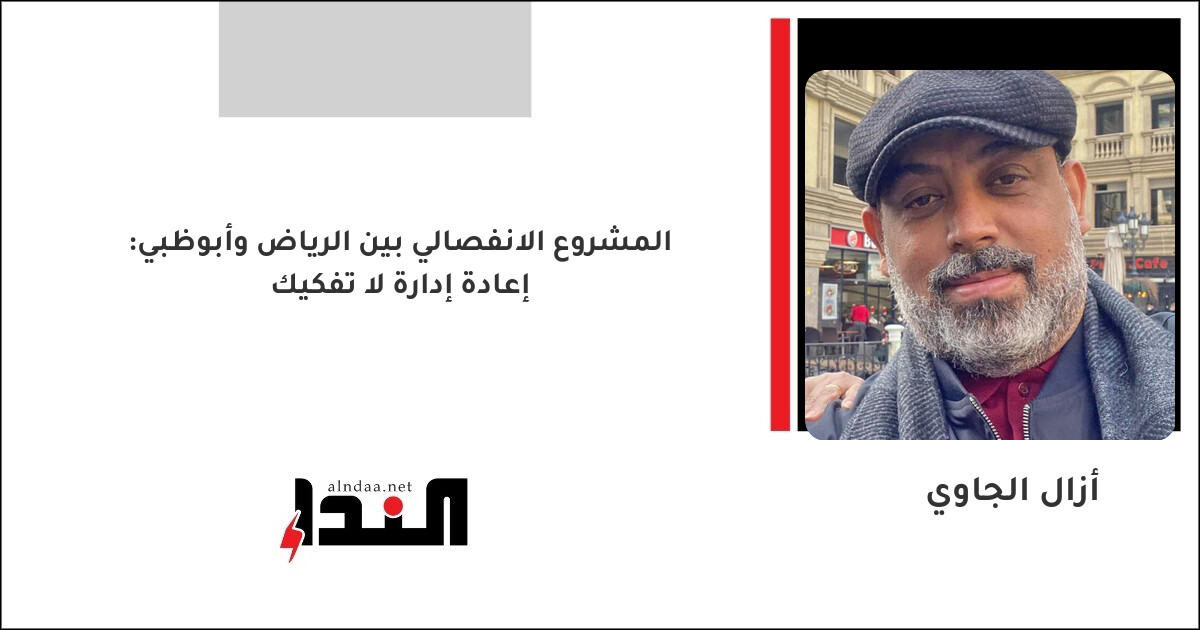 المشروع الانفصالي بين الرياض وأبوظبي: إعادة إدارة لا تفكيك