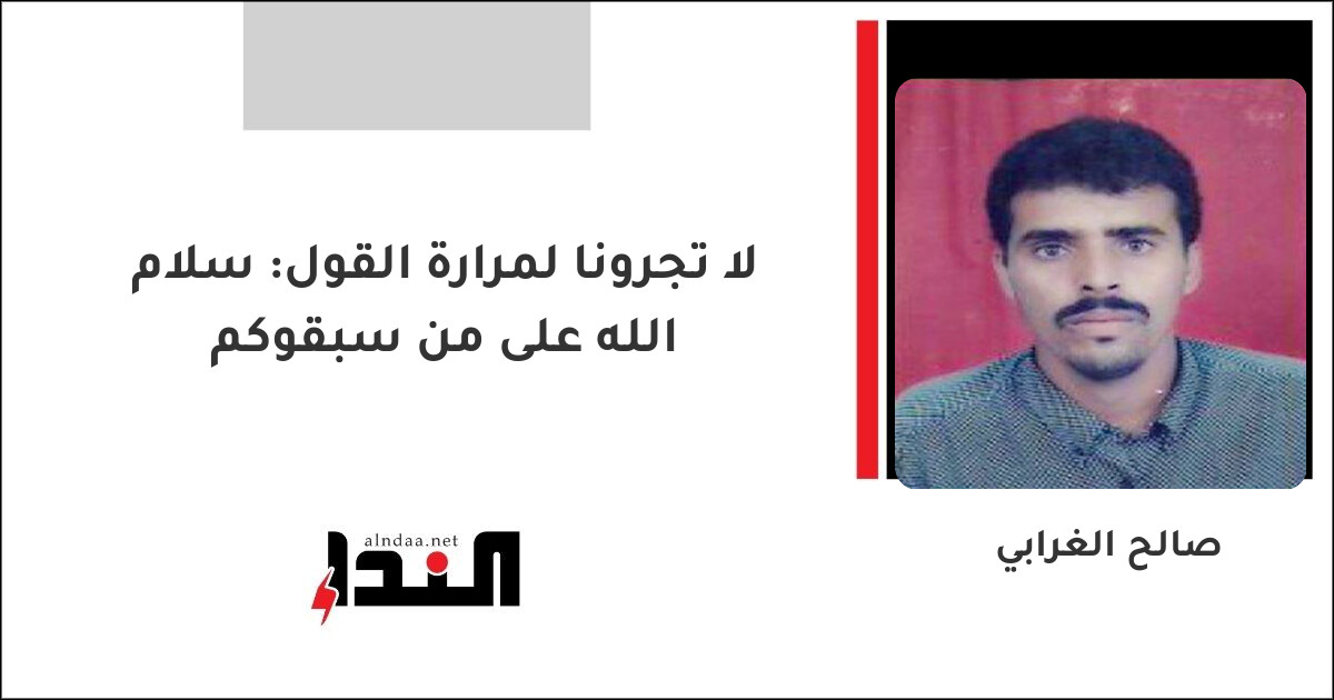 لا تجرونا لمرارة القول: سلام الله على من سبقوكم