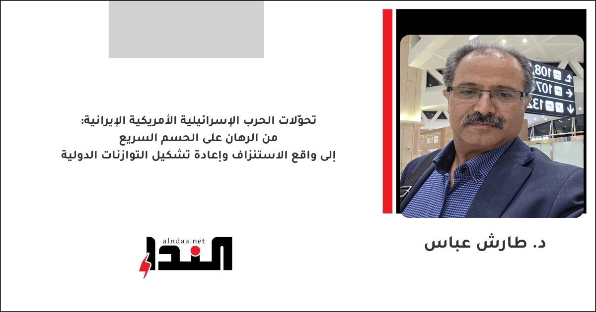تحوّلات الحرب الإسرائيلية الأمريكية الإيرانية: من الرهان على الحسم السريع إلى واقع الاستنزاف وإعادة تشكيل التوازنات الدولية
