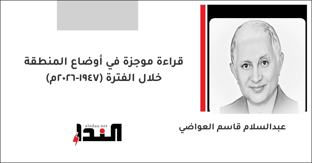 قراءة موجزة في أوضاع المنطقة خلال الفترة (1947-2026م)