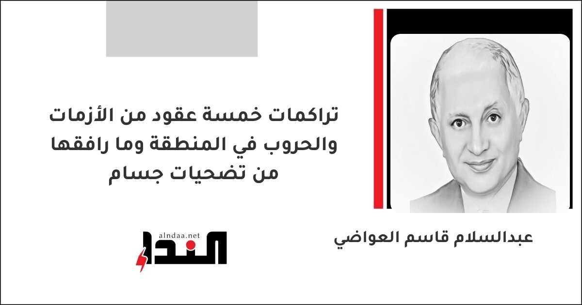تراكمات خمسة عقود من الأزمات والحروب في المنطقة وما رافقها من تضحيات جسام