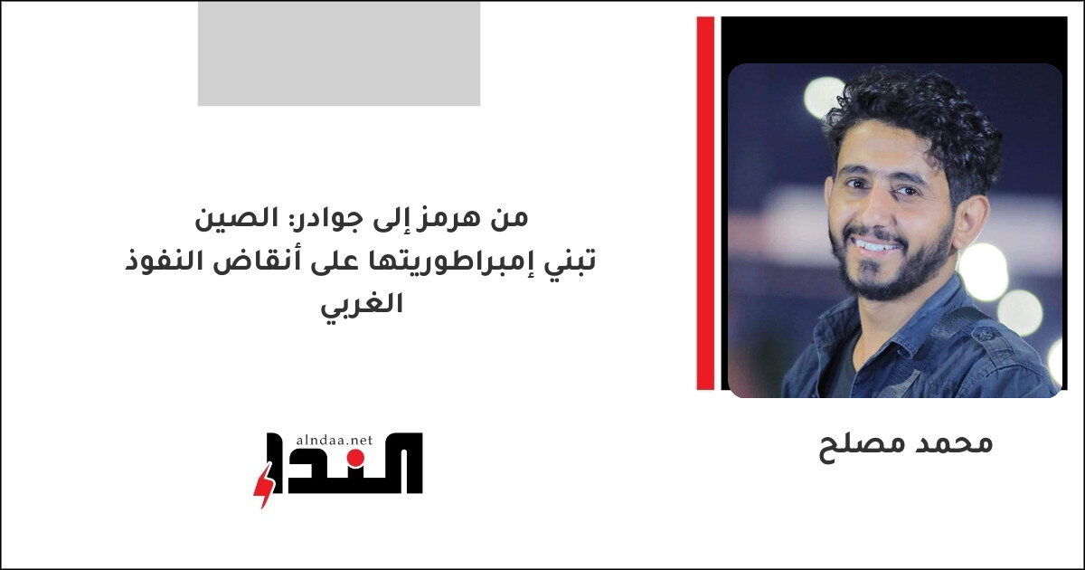 من هرمز إلى جوادر: الصين تبني إمبراطوريتها على أنقاض النفوذ الغربي
